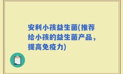 安利小孩益生菌(推荐给小孩的益生菌产品，提高免疫力)