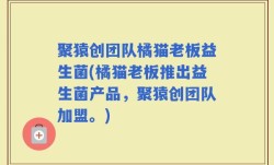 聚猿创团队橘猫老板益生菌(橘猫老板推出益生菌产品，聚猿创团队加盟。)