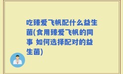 吃臻爱飞帆配什么益生菌(食用臻爱飞帆的同事 如何选择配对的益生菌)