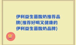 伊利益生菌酸奶推荐品牌(推荐好喝又健康的伊利益生菌酸奶品牌)