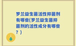 罗兰益生菌活性抑菌剂有哪些(罗兰益生菌抑菌剂的活性成分有哪些？)