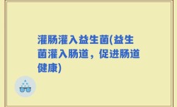 灌肠灌入益生菌(益生菌灌入肠道，促进肠道健康)