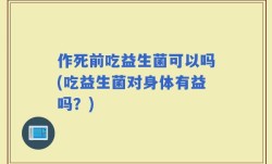 作死前吃益生菌可以吗(吃益生菌对身体有益吗？)