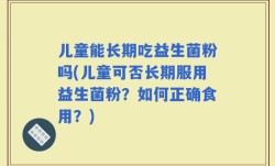 儿童能长期吃益生菌粉吗(儿童可否长期服用益生菌粉？如何正确食用？)