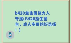 b420益生菌包大人专属(B420益生菌包，成人专用的好选择！)