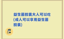 益生菌胶囊大人可以吃(成人可以享用益生菌胶囊)
