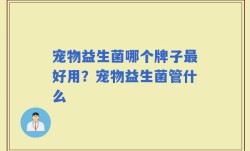 宠物益生菌哪个牌子最好用？宠物益生菌管什么