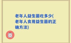 老年人益生菌吃多少(老年人食用益生菌的正确方法)