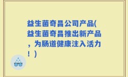 益生菌奇昌公司产品(益生菌奇昌推出新产品，为肠道健康注入活力！)