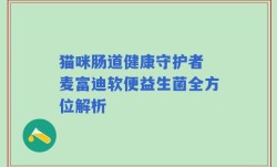 猫咪肠道健康守护者 麦富迪软便益生菌全方位解析