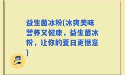 益生菌冰粉(冰爽美味营养又健康，益生菌冰粉，让你的夏日更惬意)