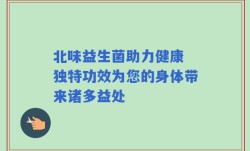 北味益生菌助力健康 独特功效为您的身体带来诸多益处