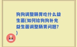 狗狗调整肠胃吃什么益生菌(如何给狗狗补充益生菌调整肠胃问题？)