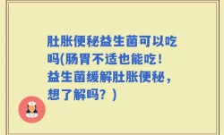 肚胀便秘益生菌可以吃吗(肠胃不适也能吃！益生菌缓解肚胀便秘，想了解吗？)