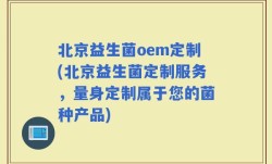 北京益生菌oem定制(北京益生菌定制服务，量身定制属于您的菌种产品)