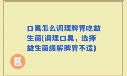 口臭怎么调理脾胃吃益生菌(调理口臭，选择益生菌缓解脾胃不适)