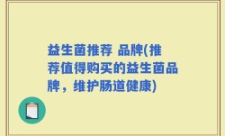 益生菌推荐 品牌(推荐值得购买的益生菌品牌，维护肠道健康)