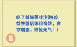 吃了益生菌吐泡泡(吃益生菌后体验奇妙，食欲增强，恢复元气！)