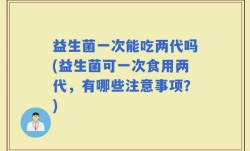 益生菌一次能吃两代吗(益生菌可一次食用两代，有哪些注意事项？)