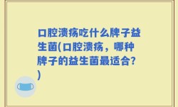 口腔溃疡吃什么牌子益生菌(口腔溃疡，哪种牌子的益生菌最适合？)