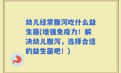 幼儿经常腹泻吃什么益生菌(增强免疫力！解决幼儿腹泻，选择合适的益生菌吧！)