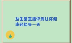 益生菌直播评测让你健康轻松每一天