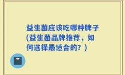 益生菌应该吃哪种牌子(益生菌品牌推荐，如何选择最适合的？)