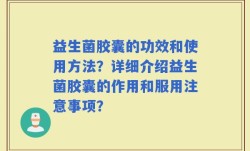 益生菌胶囊的功效和使用方法？详细介绍益生菌胶囊的作用和服用注意事项？
