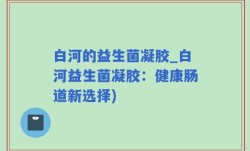 白河的益生菌凝胶_白河益生菌凝胶：健康肠道新选择)