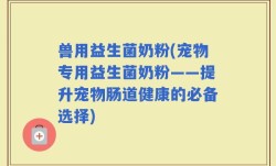 兽用益生菌奶粉(宠物专用益生菌奶粉——提升宠物肠道健康的必备选择)