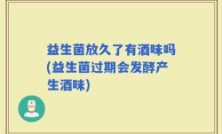 益生菌放久了有酒味吗(益生菌过期会发酵产生酒味)