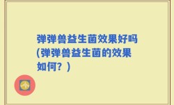 弹弹兽益生菌效果好吗(弹弹兽益生菌的效果如何？)