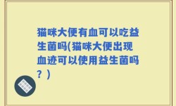 猫咪大便有血可以吃益生菌吗(猫咪大便出现血迹可以使用益生菌吗？)
