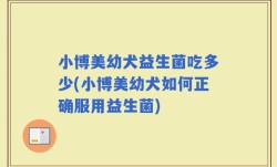 小博美幼犬益生菌吃多少(小博美幼犬如何正确服用益生菌)