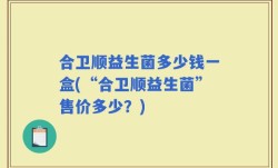 合卫顺益生菌多少钱一盒(“合卫顺益生菌”售价多少？)