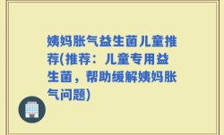 姨妈胀气益生菌儿童推荐(推荐：儿童专用益生菌，帮助缓解姨妈胀气问题)