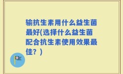 输抗生素用什么益生菌最好(选择什么益生菌配合抗生素使用效果最佳？)