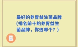 最好的养胃益生菌品牌(排名前十的养胃益生菌品牌，你选哪个？)