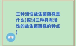 三种活性益生菌菌株是什么(探讨三种具有活性的益生菌菌株的特点)