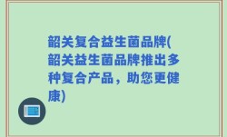 韶关复合益生菌品牌(韶关益生菌品牌推出多种复合产品，助您更健康)