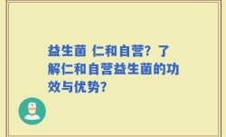 益生菌 仁和自营？了解仁和自营益生菌的功效与优势？