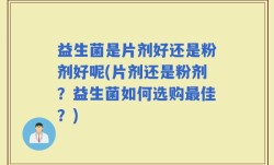 益生菌是片剂好还是粉剂好呢(片剂还是粉剂？益生菌如何选购最佳？)