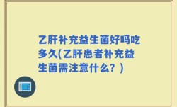 乙肝补充益生菌好吗吃多久(乙肝患者补充益生菌需注意什么？)