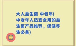 大人益生菌 中老年(中老年人适宜食用的益生菌产品推荐，保健养生必备)