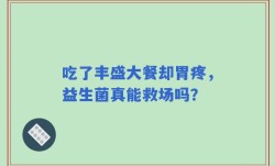 吃了丰盛大餐却胃疼，益生菌真能救场吗？