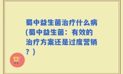 蜀中益生菌治疗什么病(蜀中益生菌：有效的治疗方案还是过度营销？)