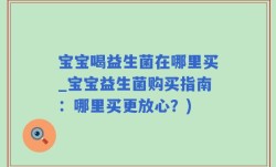 宝宝喝益生菌在哪里买_宝宝益生菌购买指南：哪里买更放心？)