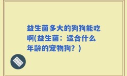 益生菌多大的狗狗能吃啊(益生菌：适合什么年龄的宠物狗？)