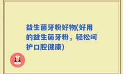 益生菌牙粉好物(好用的益生菌牙粉，轻松呵护口腔健康)
