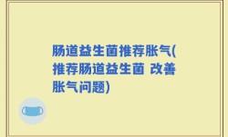 肠道益生菌推荐胀气(推荐肠道益生菌 改善胀气问题)